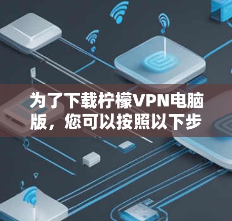 为了下载柠檬VPN电脑版，您可以按照以下步骤操作