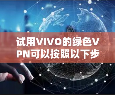 试用VIVO的绿色VPN可以按照以下步骤进行