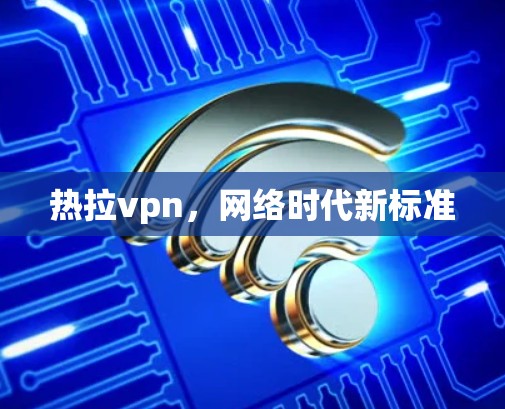 热拉vpn，网络时代新标准