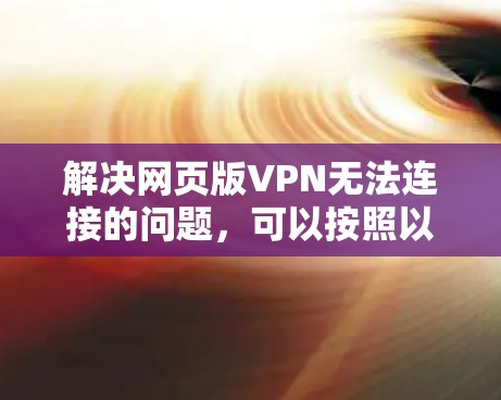 解决网页版VPN无法连接的问题，可以按照以下步骤进行