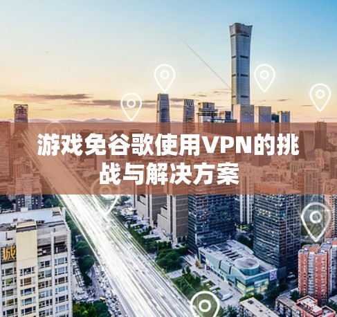 游戏免谷歌使用VPN的挑战与解决方案