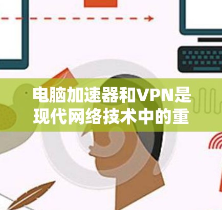 电脑加速器和VPN是现代网络技术中的重要工具，它们各自有不同的功能和应用，结合使用可以帮助你更高效地利用网络资源。以下是关于两者关系的详细解释