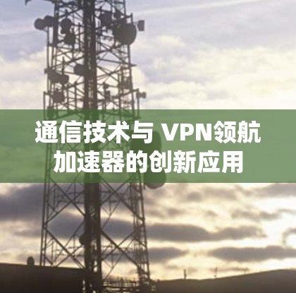 通信技术与 VPN领航加速器的创新应用
