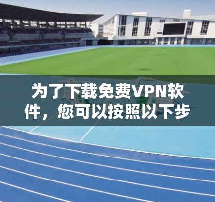 为了下载免费VPN软件，您可以按照以下步骤进行操作