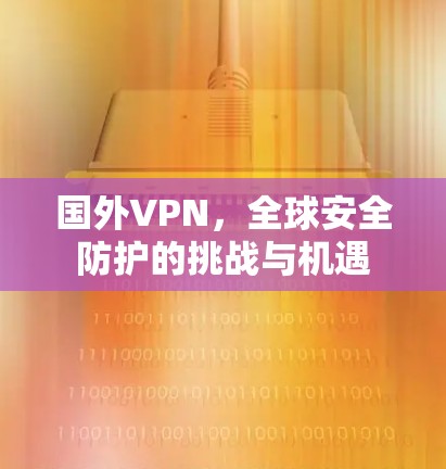 国外VPN，全球安全防护的挑战与机遇