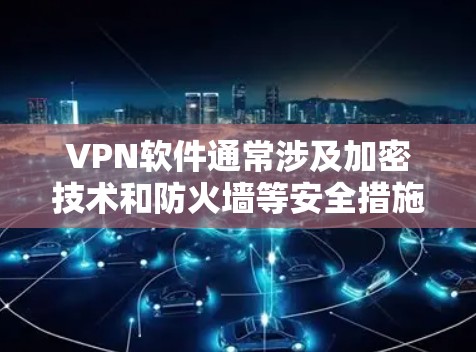VPN软件通常涉及加密技术和防火墙等安全措施，但具体情况可能因软件而异。以下是一些关于VPN软件安全性的关键点