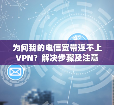 为何我的电信宽带连不上VPN？解决步骤及注意事项