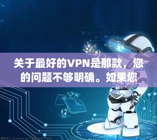 关于最好的VPN是那款，您的问题不够明确。如果您指的是一款被广泛认可的VPN解决方案，我们可以推荐一些 popular 的 VPN 应用 或 系统，比如