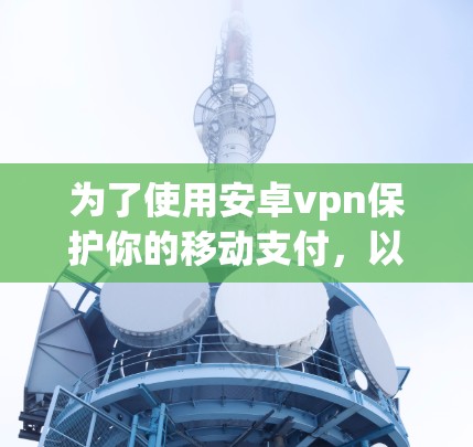 为了使用安卓vpn保护你的移动支付，以下是一步步的建议
