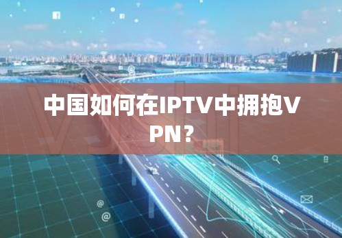 中国如何在IPTV中拥抱VPN？