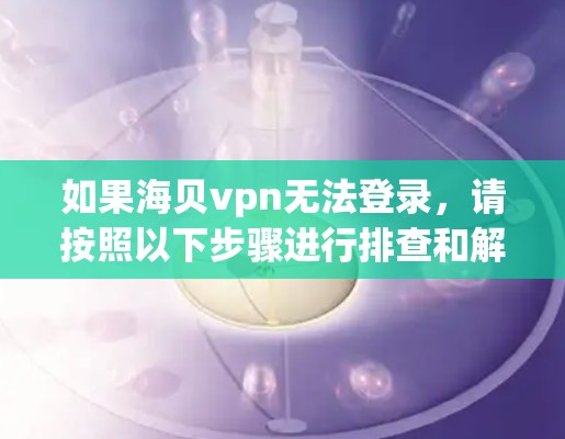如果海贝vpn无法登录，请按照以下步骤进行排查和解决