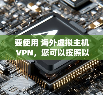 要使用 海外虚拟主机 VPN，您可以按照以下步骤进行操作