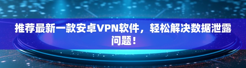 推荐最新一款安卓VPN软件，轻松解决数据泄露问题！
