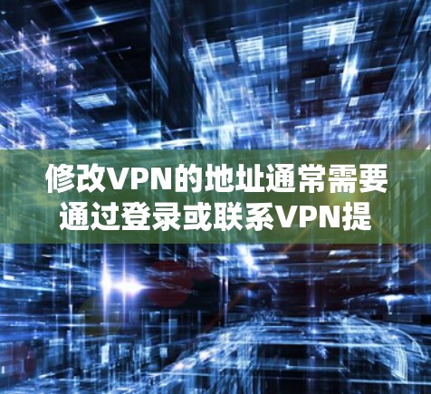 修改VPN的地址通常需要通过登录或联系VPN提供商的渠道来完成。以下是一些常见步骤，帮助您修改VPN的地址