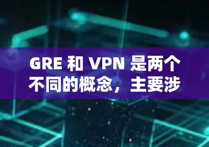 GRE 和 VPN 是两个不同的概念，主要涉及不同的领域和用途。以下是它们的主要区别