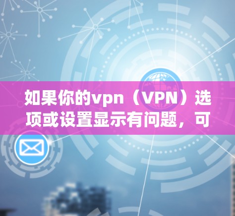 如果你的vpn（VPN）选项或设置显示有问题，可能是由于以下原因导致的