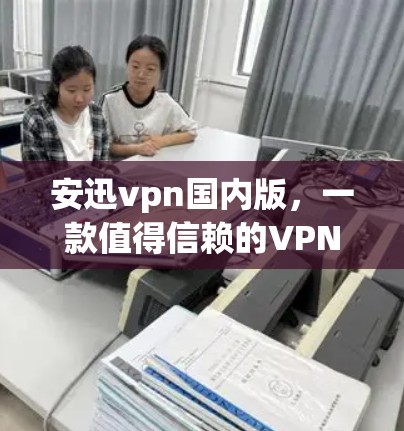 安迅vpn国内版，一款值得信赖的VPN选择