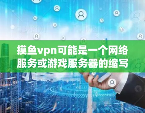 摸鱼vpn可能是一个网络服务或游戏服务器的缩写，具体含义需要根据上下文来理解。以下是一些可能的解释和信息