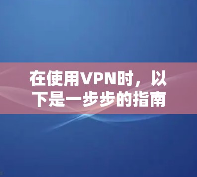在使用VPN时，以下是一步步的指南，帮助你完成配置和使用