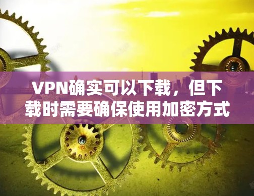 VPN确实可以下载，但下载时需要确保使用加密方式，并且保持网络稳定。如果你在下载过程中遇到困难，可以尝试以下步骤
