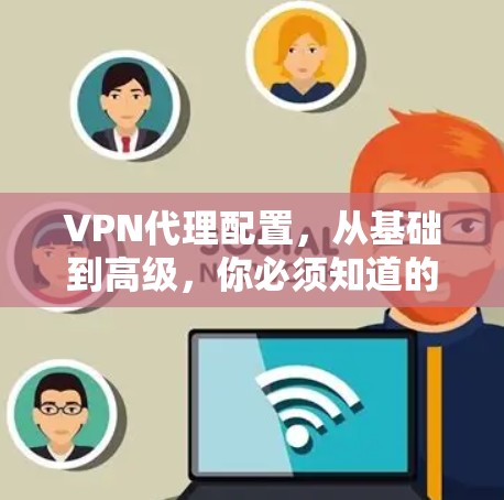 VPN代理配置，从基础到高级，你必须知道的
