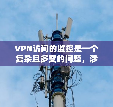 VPN访问的监控是一个复杂且多变的问题，涉及法律、技术、个人隐私等多个方面。以下是对VPN访问监控的详细分析和建议