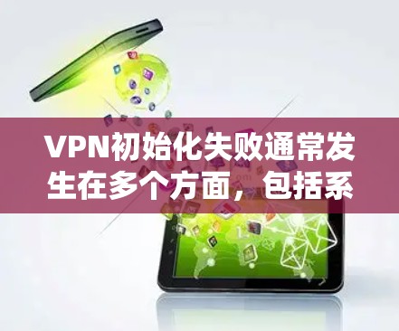 VPN初始化失败通常发生在多个方面，包括系统版本问题、配置错误、网络连接问题、资源不足等。以下是一些常见的原因和解决方法