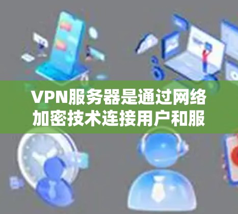 VPN服务器是通过网络加密技术连接用户和服务器，实现 secure communication 的工具。以下是一些详细的步骤和方法，帮助你更好地配置和使用VPN服务器