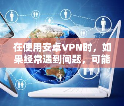 在使用安卓VPN时，如果经常遇到问题，可能需要仔细检查以下几个方面
