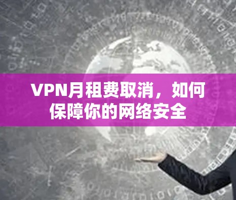 VPN月租费取消，如何保障你的网络安全