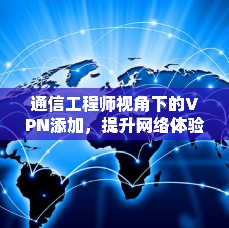 通信工程师视角下的VPN添加，提升网络体验的现代解决方案