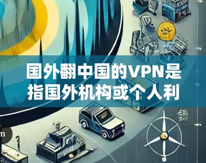 国外翻中国的VPN是指国外机构或个人利用中国的网络进行非法活动，窃取数据、窃取信息或实施其他非法目的的VPN服务。这种情况通常涉及国家安全、监控或非法活动的范围