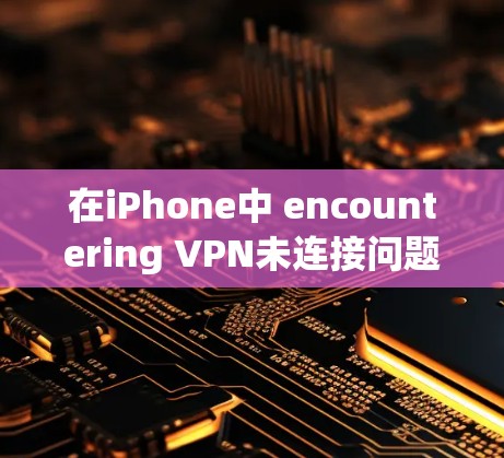 在iPhone中 encountering VPN未连接问题，可以按照以下步骤进行排查和解决