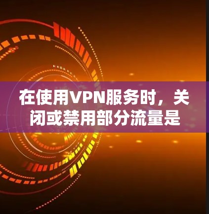 在使用VPN服务时，关闭或禁用部分流量是常见的操作。以下是逐步指南，帮助你建立和管理免流量
