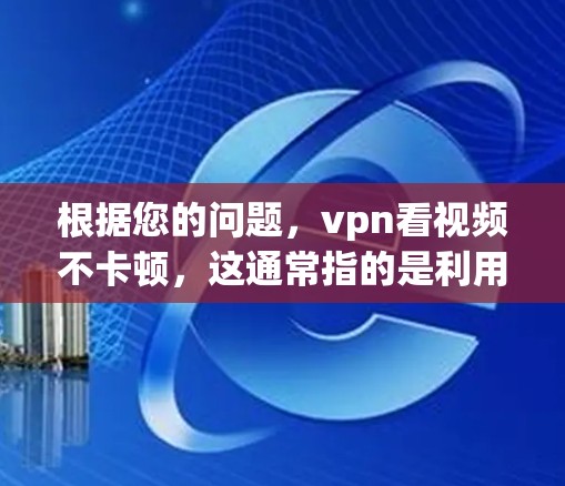 根据您的问题，vpn看视频不卡顿，这通常指的是利用VPN来观看视频时不会卡顿。以下是一些可能的原因和解决方法