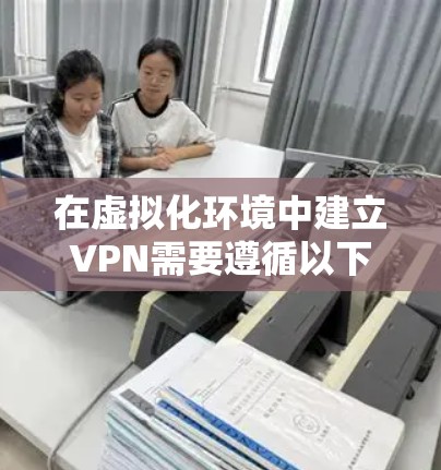 在虚拟化环境中建立VPN需要遵循以下步骤