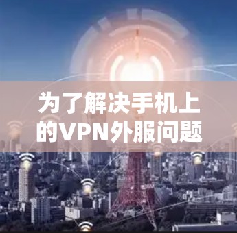 为了解决手机上的VPN外服问题，您可以按照以下步骤进行操作