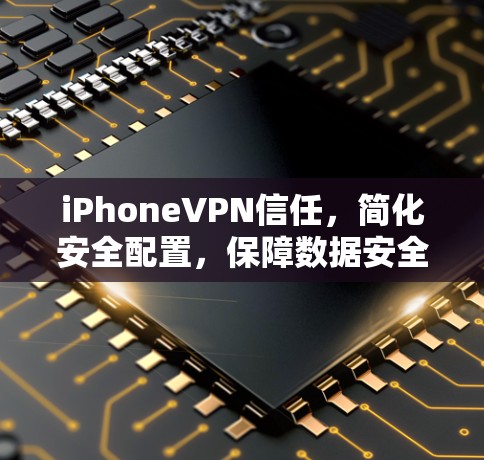 iPhoneVPN信任，简化安全配置，保障数据安全