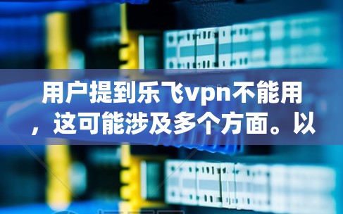 用户提到乐飞vpn不能用，这可能涉及多个方面。以下是一些可能的解决方案