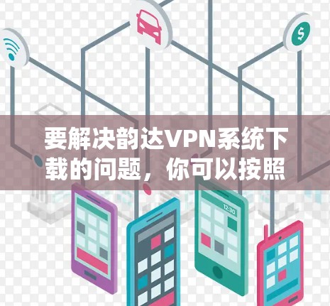 要解决韵达VPN系统下载的问题，你可以按照以下步骤操作