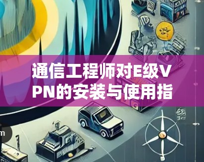 通信工程师对E级VPN的安装与使用指南