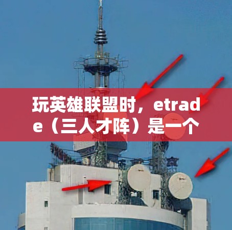 玩英雄联盟时，etrade（三人才阵）是一个非常有策略的阵容，能够帮助你在对抗对手时占据优势。以下是一些详细的指南，帮助你更好地玩转etrade