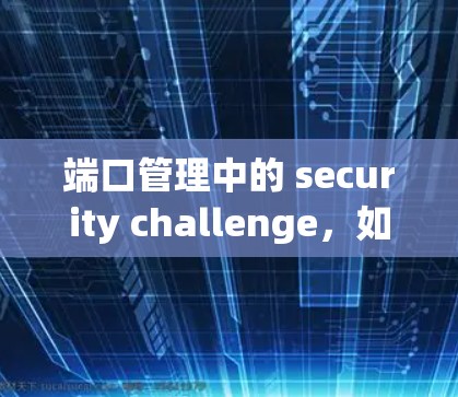 端口管理中的 security challenge，如何有效配置端口到VPN