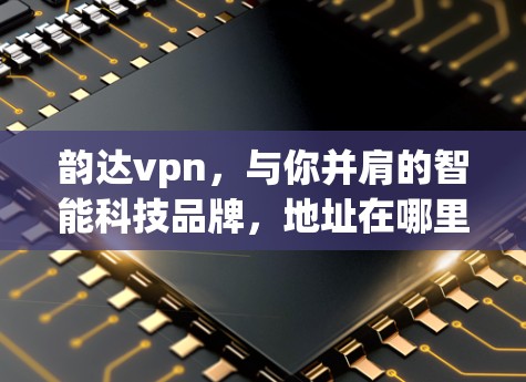 韵达vpn，与你并肩的智能科技品牌，地址在哪里？
