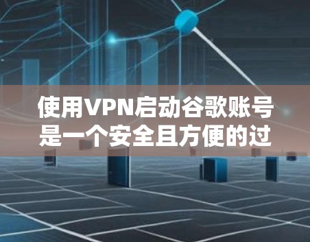 使用VPN启动谷歌账号是一个安全且方便的过程，以下是一步步的指南