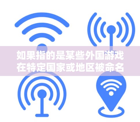 如果指的是某些外国游戏在特定国家或地区被命名为VPN游戏的情况，可以参考以下几点