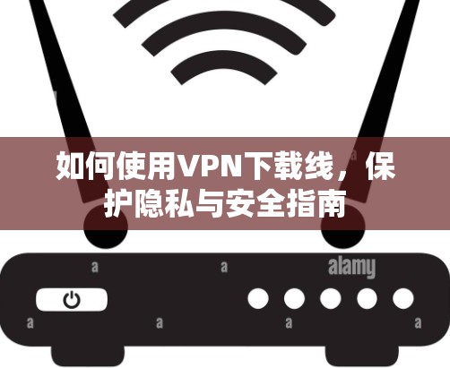 如何使用VPN下载线，保护隐私与安全指南