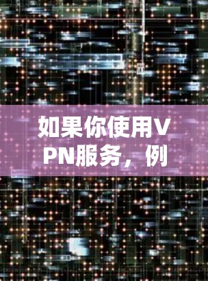 如果你使用VPN服务，例如
