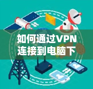 如何通过VPN连接到电脑下载软件，简单步骤指南