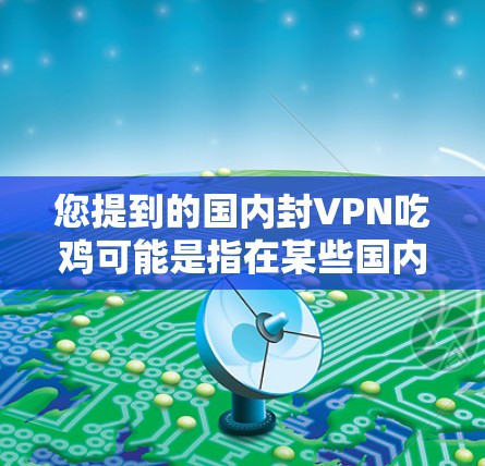 您提到的国内封VPN吃鸡可能是指在某些国内网络环境中，VPN服务被封禁，导致某些游戏，包括吃鸡游戏，无法正常运行。这种情况可能与具体的网络环境、VPN服务提供商、以及游戏本身的软件兼容性等因素有关